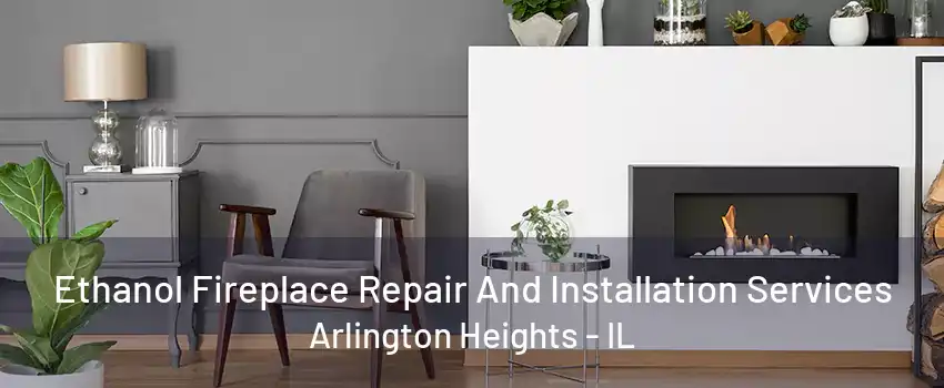 Ethanol Fireplace Repair And Installation Services Arlington Heights - IL