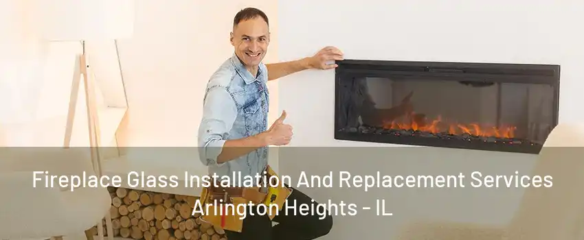 Fireplace Glass Installation And Replacement Services Arlington Heights - IL