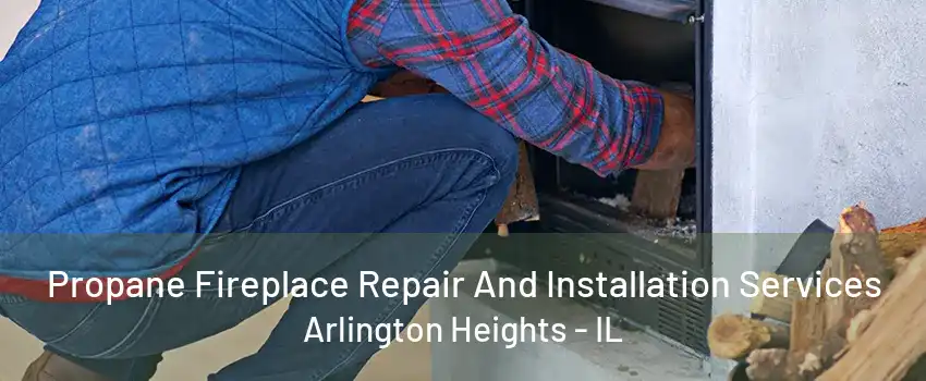 Propane Fireplace Repair And Installation Services Arlington Heights - IL